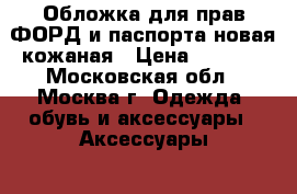 Обложка для прав ФОРД и паспорта новая кожаная › Цена ­ 2 000 - Московская обл., Москва г. Одежда, обувь и аксессуары » Аксессуары   . Московская обл.,Москва г.